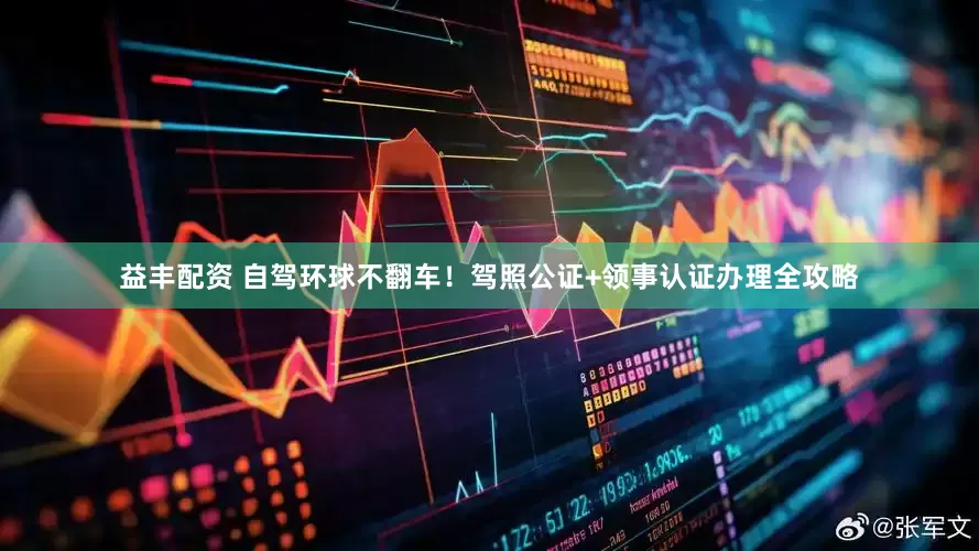 益丰配资 自驾环球不翻车！驾照公证+领事认证办理全攻略