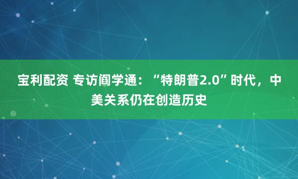 宝利配资 专访阎学通：“特朗普2.0”时代，中美关系仍在创造历史