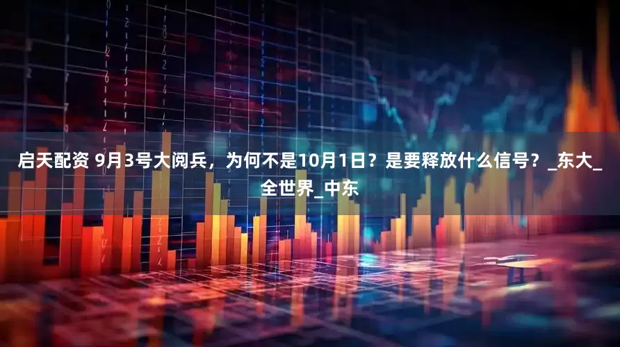 启天配资 9月3号大阅兵，为何不是10月1日？是要释放什么信号？_东大_全世界_中东