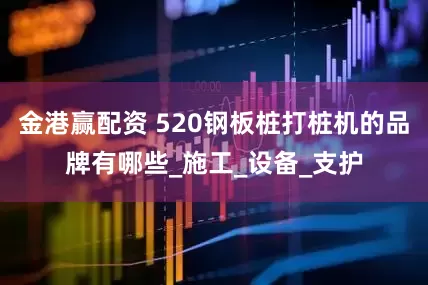 金港赢配资 520钢板桩打桩机的品牌有哪些_施工_设备_支护