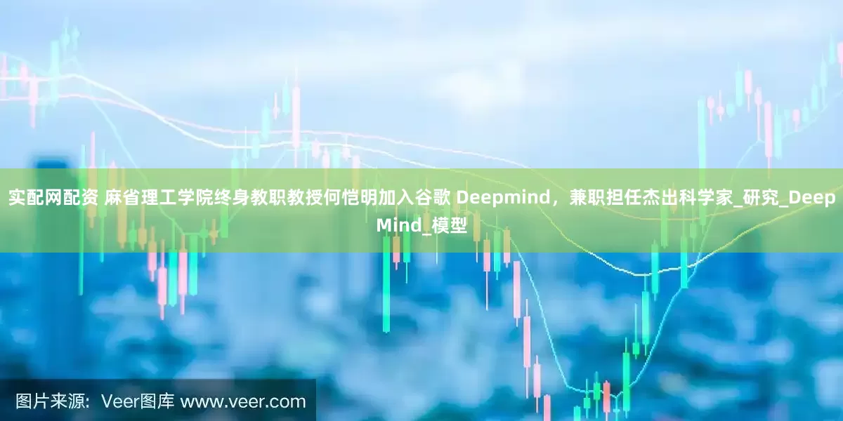 实配网配资 麻省理工学院终身教职教授何恺明加入谷歌 Deepmind，兼职担任杰出科学家_研究_DeepMind_模型