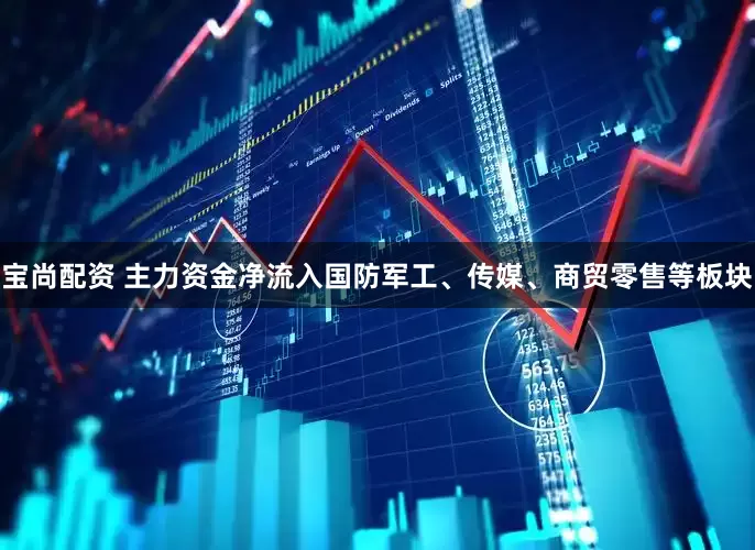 宝尚配资 主力资金净流入国防军工、传媒、商贸零售等板块
