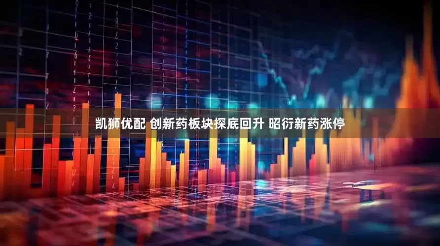 凯狮优配 创新药板块探底回升 昭衍新药涨停
