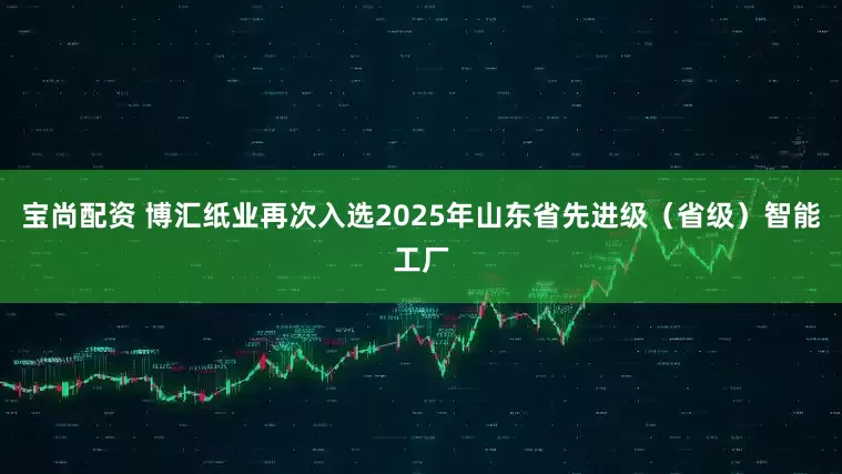 宝尚配资 博汇纸业再次入选2025年山东省先进级（省级）智能工厂