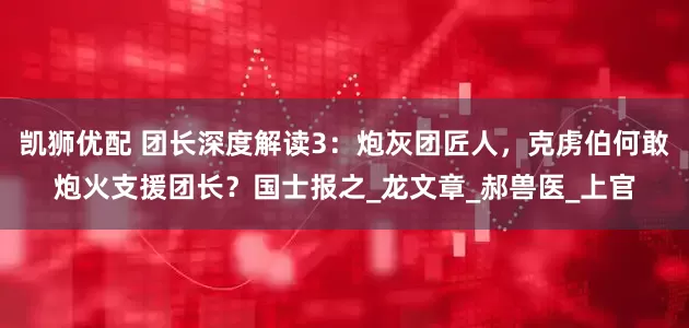 凯狮优配 团长深度解读3：炮灰团匠人，克虏伯何敢炮火支援团长？国士报之_龙文章_郝兽医_上官