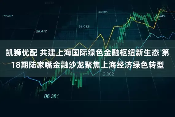 凯狮优配 共建上海国际绿色金融枢纽新生态 第18期陆家嘴金融沙龙聚焦上海经济绿色转型