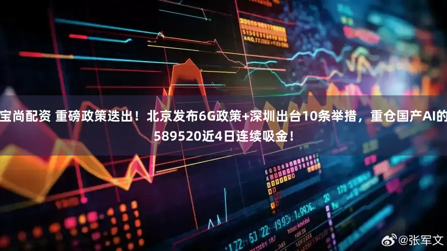 宝尚配资 重磅政策迭出！北京发布6G政策+深圳出台10条举措，重仓国产AI的589520近4日连续吸金！