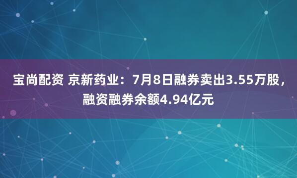 宝尚配资 京新药业：7月8日融券卖出3.55万股，融资融券余额4.94亿元