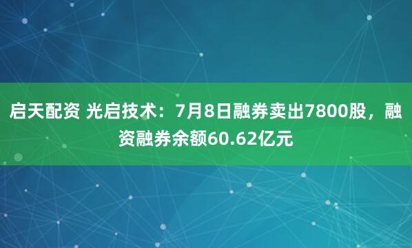 启天配资 光启技术：7月8日融券卖出7800股，融资融券余额60.62亿元