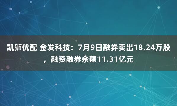 凯狮优配 金发科技：7月9日融券卖出18.24万股，融资融券余额11.31亿元