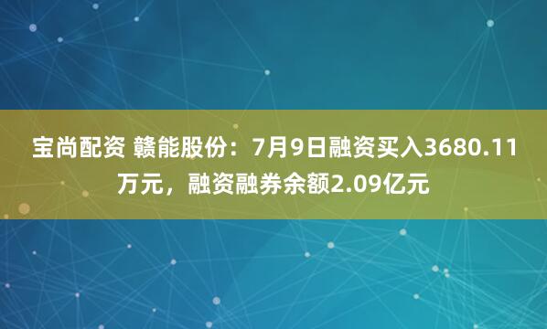 宝尚配资 赣能股份：7月9日融资买入3680.11万元，融资融券余额2.09亿元