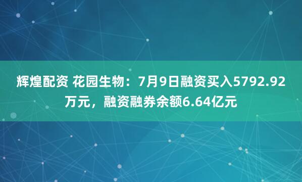 辉煌配资 花园生物：7月9日融资买入5792.92万元，融资融券余额6.64亿元
