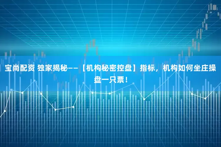 宝尚配资 独家揭秘——【机构秘密控盘】指标，机构如何坐庄操盘一只票！