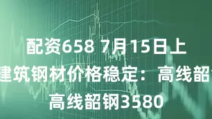 配资658 7月15日上午广州建筑钢材价格稳定：高线韶钢3580