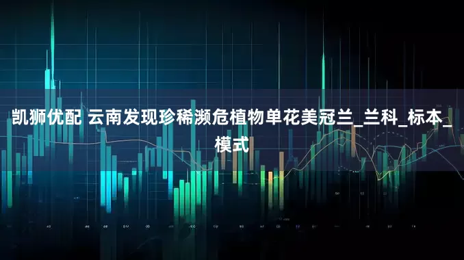 凯狮优配 云南发现珍稀濒危植物单花美冠兰_兰科_标本_模式