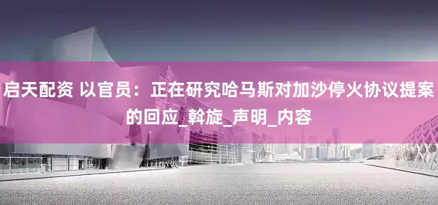 启天配资 以官员：正在研究哈马斯对加沙停火协议提案的回应_斡旋_声明_内容