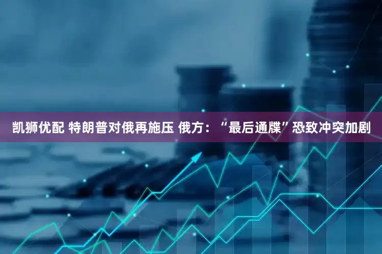凯狮优配 特朗普对俄再施压 俄方：“最后通牒”恐致冲突加剧