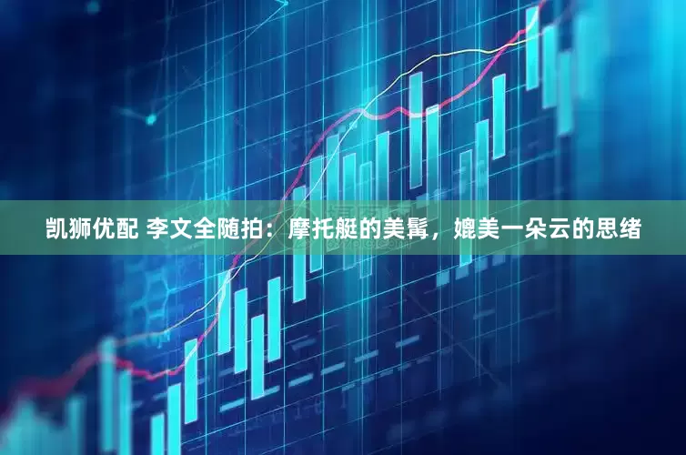 凯狮优配 李文全随拍：摩托艇的美髯，媲美一朵云的思绪
