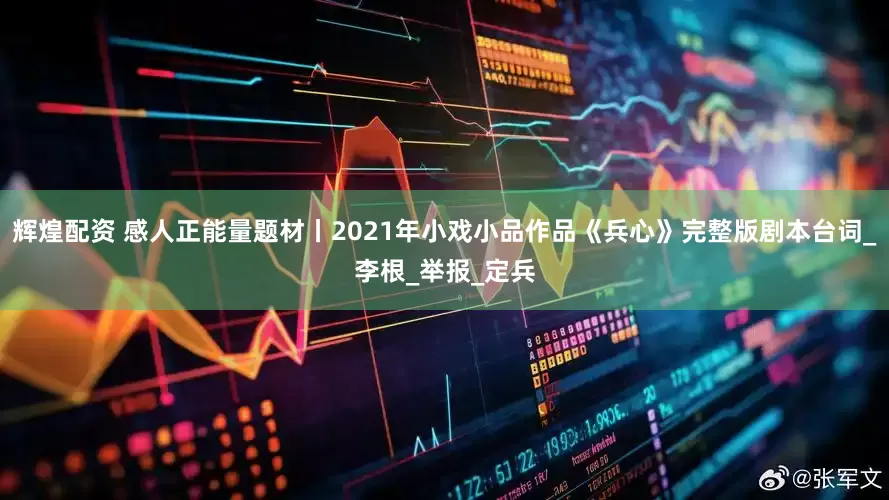 辉煌配资 感人正能量题材丨2021年小戏小品作品《兵心》完整版剧本台词_李根_举报_定兵
