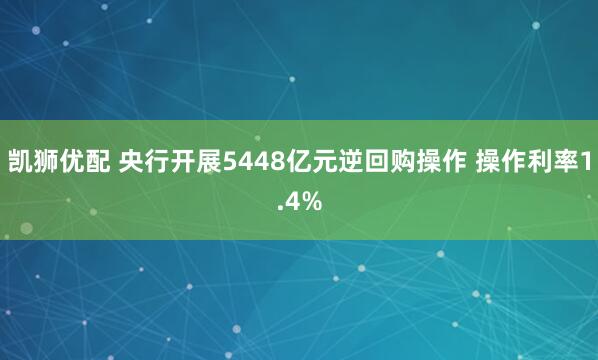 凯狮优配 央行开展5448亿元逆回购操作 操作利率1.4%
