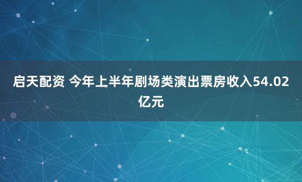 启天配资 今年上半年剧场类演出票房收入54.02亿元