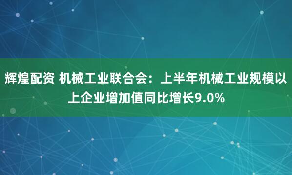 辉煌配资 机械工业联合会：上半年机械工业规模以上企业增加值同比增长9.0%