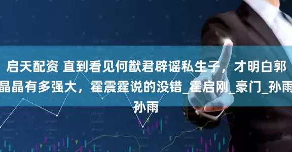 启天配资 直到看见何猷君辟谣私生子，才明白郭晶晶有多强大，霍震霆说的没错_霍启刚_豪门_孙雨