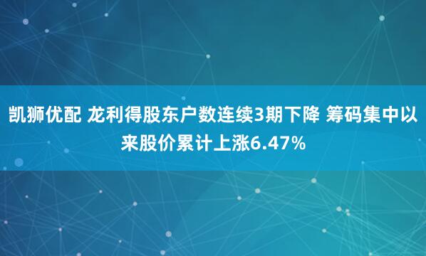 凯狮优配 龙利得股东户数连续3期下降 筹码集中以来股价累计上涨6.47%
