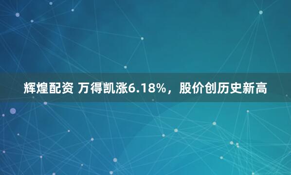 辉煌配资 万得凯涨6.18%，股价创历史新高