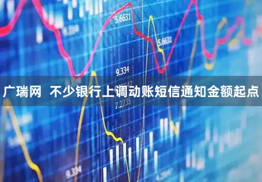 广瑞网  不少银行上调动账短信通知金额起点