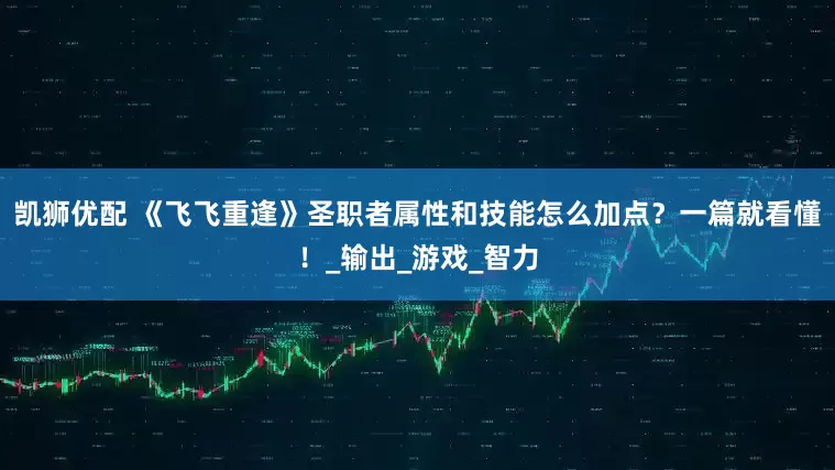 凯狮优配 《飞飞重逢》圣职者属性和技能怎么加点?一篇就看懂!_输出_游戏_智力