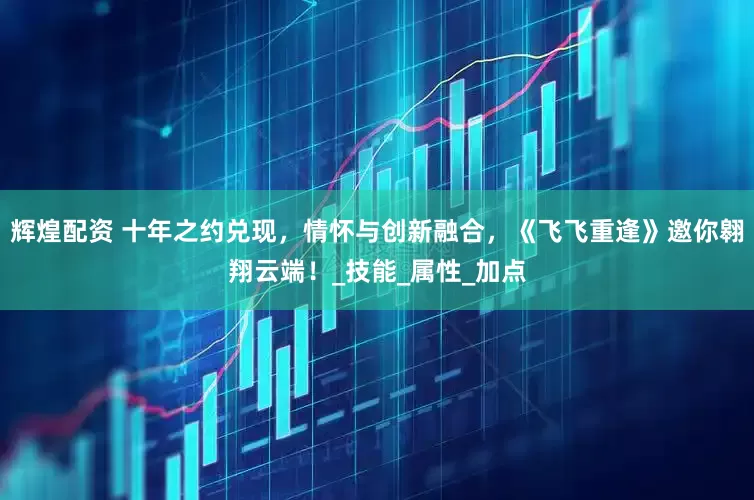辉煌配资 十年之约兑现,情怀与创新融合,《飞飞重逢》邀你翱翔云端!_技能_属性_加点
