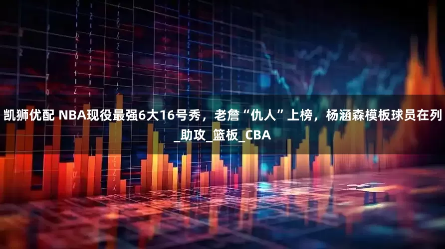 凯狮优配 NBA现役最强6大16号秀,老詹“仇人”上榜,杨涵森模板球员在列_助攻_篮板_CBA