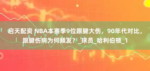启天配资 NBA本赛季9位跟腱大伤,90年代对比,跟腱伤病为何频发?_球员_哈利伯顿_1