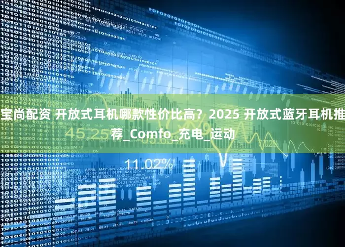 宝尚配资 开放式耳机哪款性价比高？2025 开放式蓝牙耳机推荐_Comfo_充电_运动