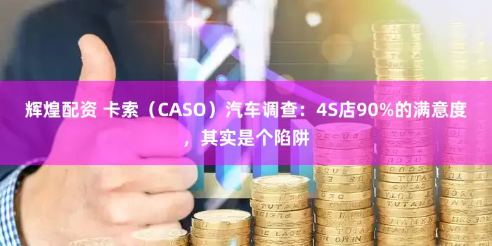 辉煌配资 卡索（CASO）汽车调查：4S店90%的满意度，其实是个陷阱