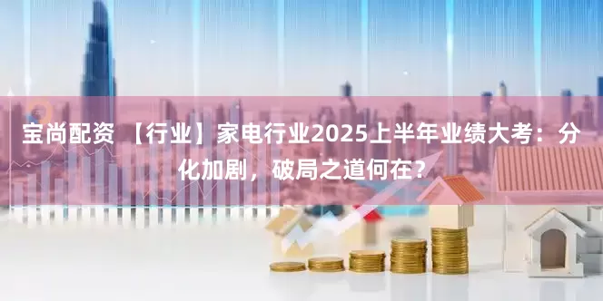 宝尚配资 【行业】家电行业2025上半年业绩大考：分化加剧，破局之道何在？