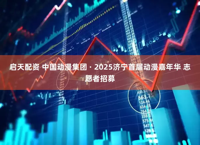启天配资 中国动漫集团 · 2025济宁首届动漫嘉年华 志愿者招募