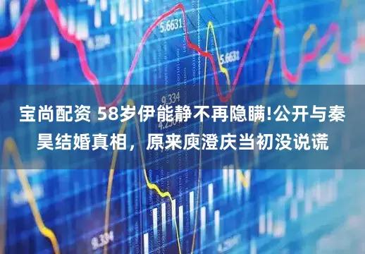 宝尚配资 58岁伊能静不再隐瞒!公开与秦昊结婚真相，原来庾澄庆当初没说谎