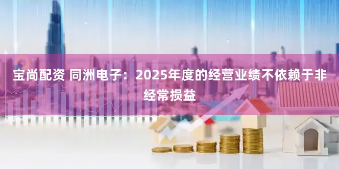 宝尚配资 同洲电子：2025年度的经营业绩不依赖于非经常损益