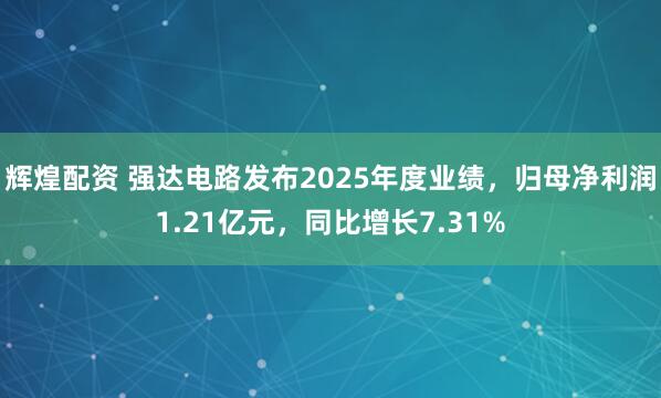 辉煌配资 强达电路发布2025年度业绩，归母净利润1.21亿元，同比增长7.31%