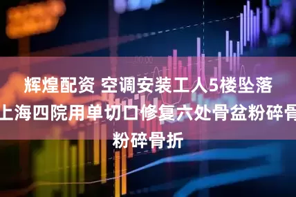 辉煌配资 空调安装工人5楼坠落，上海四院用单切口修复六处骨盆粉碎骨折