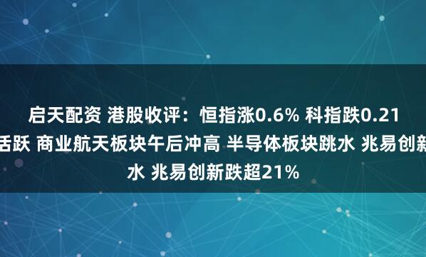 启天配资 港股收评:恒指涨0.6% 科指跌0.21% 医药股活跃 商业航天板块午后冲高 半导体板块跳水 兆易创新跌超21%